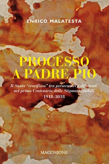 Processo a Padre Pio. Il santo «crocifisso» tra persecutori e difensori nel primo centenario delle stigmate visibili (1918-2018) - Enrico Malatesta - Libro Macchione Editore 2018 | Libraccio.it