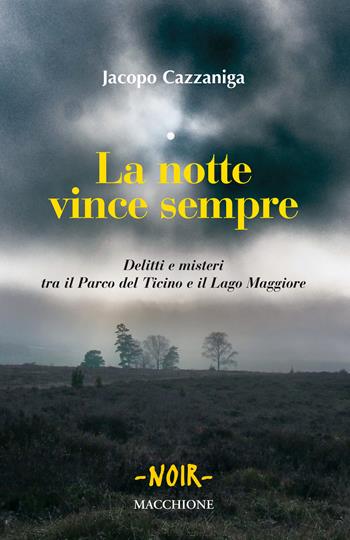 La notte vince sempre. Delitti e misteri tra il Parco del Ticino e il Lago Maggiore - Jacopo Cazzaniga - Libro Macchione Editore 2018 | Libraccio.it