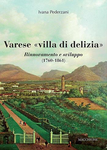 Varese «villa di delizia». Rinnovamento e sviluppo (1760-1861) - Ivana Pederzani - Libro Macchione Editore 2019 | Libraccio.it