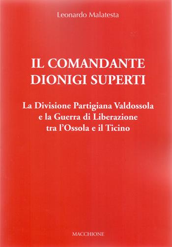 Il Comandante Dionigi Superti. La Divisione Partigiana Valdossola e la Guerra di Liberazione tra l’Ossola e il Ticino - Leonardo Malatesta - Libro Macchione Editore 2019 | Libraccio.it