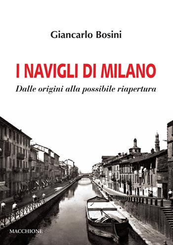 I Navigli di Milano. Dalle origini alla possibile riapertura - Giancarlo Bosini - Libro Macchione Editore 2019 | Libraccio.it