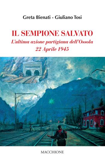 Il Sempione salvato. L'ultima azione partigiana dell'Ossola. 22 aprile 1945 - Greta Bienati, Giuliano Tosi - Libro Macchione Editore 2022 | Libraccio.it
