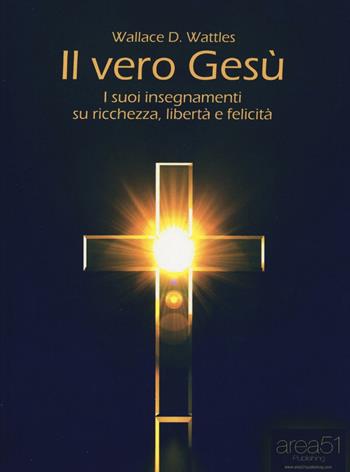 Il vero Gesù. I suoi insegnamenti su ricchezza, libertà e felicità - Wallace D. Wattles - Libro Area 51 Publishing 2016, Self-help e scienza della mente | Libraccio.it