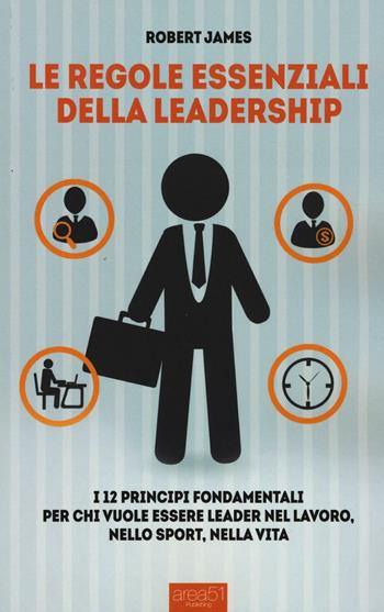 Le regole essenziali della leadership. I 12 principi fondamentali per chi vuole essere leader nel lavoro, nello sport, nella vita - Robert James - Libro Area 51 Publishing 2016 | Libraccio.it