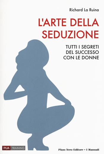 L'arte della seduzione. Tutti i segreti del successo con le donne - Richard La Ruina - Libro Pizzo Nero 2017, I manuali | Libraccio.it
