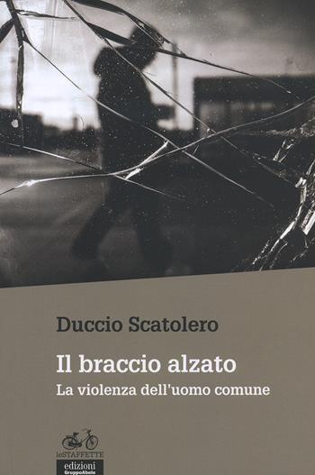 Il braccio alzato. La violenza dell'uomo comune - Duccio Scatolero - Libro EGA-Edizioni Gruppo Abele 2015, Le staffette | Libraccio.it