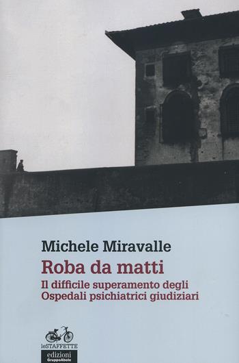 Roba da matti. Il difficile superamento degli ospedali psichiatrici giudiziari - Michele Miravalle - Libro EGA-Edizioni Gruppo Abele 2015, Le staffette | Libraccio.it