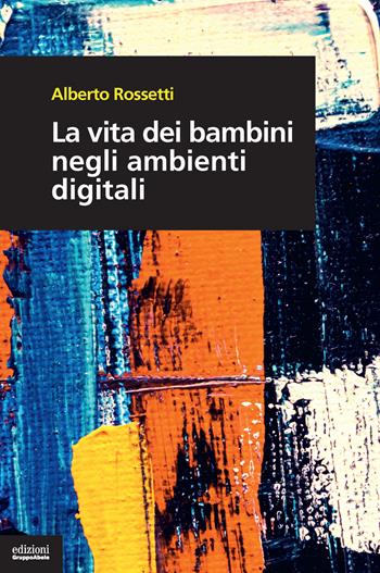 La vita dei bambini negli ambienti digitali - Alberto Rossetti - Libro EGA-Edizioni Gruppo Abele 2023, I bulbi | Libraccio.it