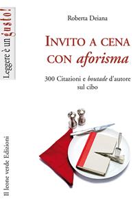 Invito a cena con aforisma. 300 citazioni e «boutade» d'autore sul cibo - Roberta Deiana - Libro Il Leone Verde 2001, Leggere è un gusto | Libraccio.it