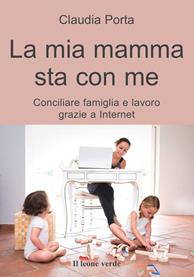 La mia mamma sta con me. Conciliare famiglia e lavoro grazie a internet - Claudia Porta - Libro Il Leone Verde 2011, Il bambino naturale | Libraccio.it
