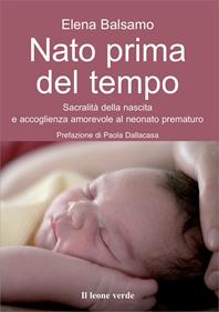 Nato prima del tempo. Sacralità della nascita e accoglienza amorevole al neonato prematuro - Elena Balsamo - Libro Il Leone Verde 2012, Il bambino naturale | Libraccio.it