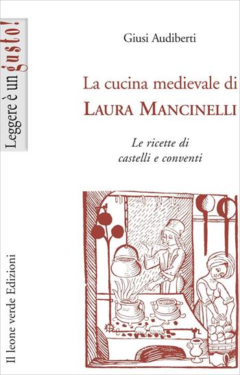 La cucina medievale di Laura Mancinelli. Le ricette di castelli e conventi - Giusi Audiberti - Libro Il Leone Verde 2014, Leggere è un gusto | Libraccio.it