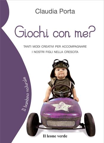 Giochi con me? Tanti modi creativi per accompagnare i nostri figli nella crescita - Claudia Porta - Libro Il Leone Verde 2012, Il bambino naturale | Libraccio.it