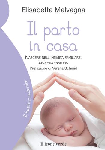 Il parto in casa. Nascere nell'intimità familiare, secondo natura - Elisabetta Malvagna - Libro Il Leone Verde 2014, Il bambino naturale | Libraccio.it