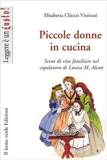 Piccole donne in cucina. Scene di vita familiare nel capolavoro di Louisa M. Alcott - Elisabetta Chicco Vitzizzai - Libro Il Leone Verde 2012, Leggere è un gusto | Libraccio.it