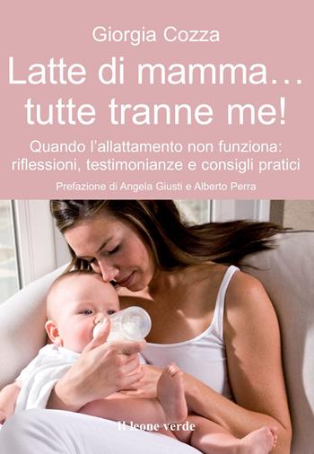 Latte di mamma... tutte tranne me! Quando l'allattamento non funziona. Riflessioni, testimonianze e consigli pratici - Giorgia Cozza - Libro Il Leone Verde 2013, Il bambino naturale | Libraccio.it