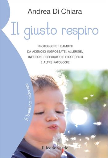 Il giusto respiro. Proteggere i bambini da adenoidi ingrossate, allergie, infezioni respiratorie ricorrenti e altre patologie - Andrea Di Chiara - Libro Il Leone Verde 2013, Il bambino naturale | Libraccio.it