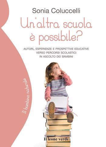 Un'altra scuola è possibile? Autori, esperienze e prospettive educative verso percorsi scolastici in ascolto dei bambini - Sonia Coluccelli - Libro Il Leone Verde 2015, Il bambino naturale | Libraccio.it