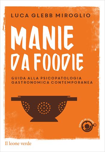 Manie da foodie. Guide alla psicopatologia gastronomica contemporanea - Luca Glebb Miroglio - Libro Il Leone Verde 2015, Fermati un istante | Libraccio.it