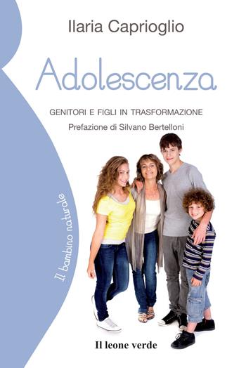 Adolescenza. Genitori e figli in trasformazione - Ilaria Caprioglio - Libro Il Leone Verde 2015, Il bambino naturale | Libraccio.it