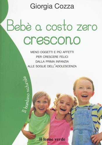 Bebè a costo zero crescono. Meno oggetti e più affetti per crescere felici dalla prima infanzia alle soglie dell'adolescenza - Giorgia Cozza - Libro Il Leone Verde 2016, Il bambino naturale | Libraccio.it