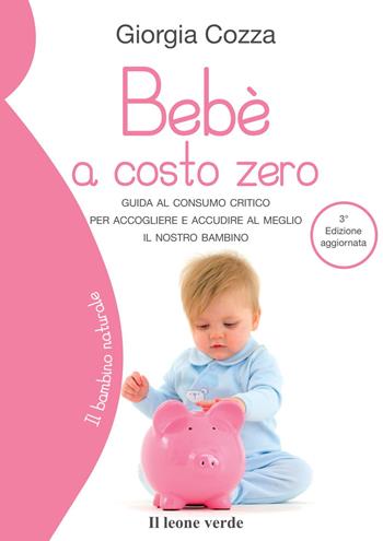 Bebè a costo zero. Guida al consumo critico per accogliere e accudire al meglio il nostro bambino - Giorgia Cozza - Libro Il Leone Verde 2016, Il bambino naturale | Libraccio.it