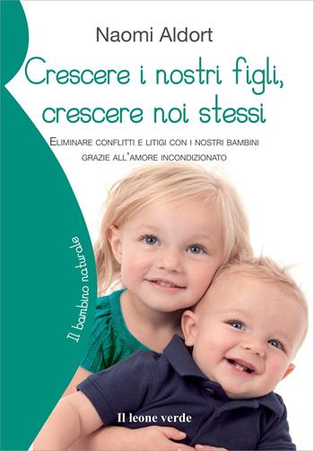 Crescere i nostri figli, crescere noi stessi. Eliminare conflitti e litigi con i nostri bambini grazie all'amore incondizionato - Naomi Aldort - Libro Il Leone Verde 2016, Il bambino naturale | Libraccio.it
