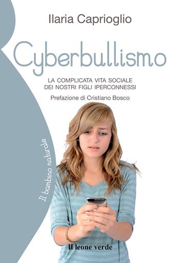 Cyberbullismo. La complicata vita sociale dei nostri figli iperconnessi - Ilaria Caprioglio - Libro Il Leone Verde 2017, Il bambino naturale | Libraccio.it