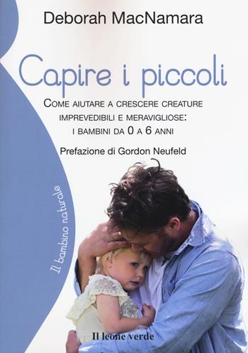 Capire i piccoli. Come aiutare a crescere creature imprevedibili e meravigliose: i bambini da 0 a 6 anni - Deborah MacNamara - Libro Il Leone Verde 2018, Il bambino naturale | Libraccio.it