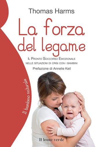 La forza del legame. Il pronto soccorso emozionale nelle situazioni di crisi con i bambini - Thomas Harms - Libro Il Leone Verde 2018, Il bambino naturale | Libraccio.it