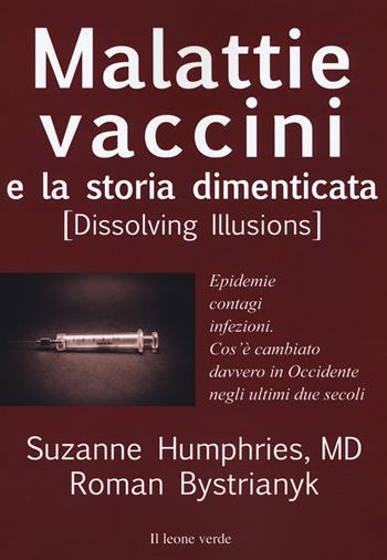 Malattie, vaccini e la storia dimenticata (dissolving illusions). Epidemie, contagi, infezioni. Cos'è cambiato davvero in Occidente negli ultimi due secoli - Suzanne Humphries, Roman Bystriany - Libro Il Leone Verde 2018 | Libraccio.it