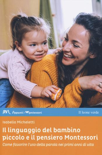 Il linguaggio del bambino piccolo e il pensiero Montessori. Come favorire l'uso della parola nei primi anni di vita - Isabella Micheletti - Libro Il Leone Verde 2019, Appunti Montessori | Libraccio.it