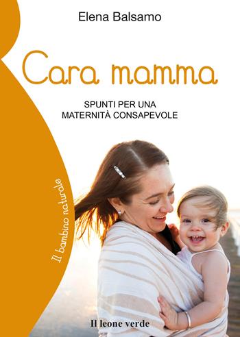 Cara mamma. Spunti per una maternità consapevole - Elena Balsamo - Libro Il Leone Verde 2019, Il bambino naturale | Libraccio.it