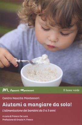 Aiutami a mangiare da solo! L'alimentazione dei bambini da 0 a 3 anni  - Libro Il Leone Verde 2019, Appunti Montessori | Libraccio.it