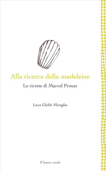 Alla ricerca della madeleine. Le ricette di Marcel Proust - Luca Glebb Miroglio - Libro Il Leone Verde 2020, Leggere è un gusto | Libraccio.it