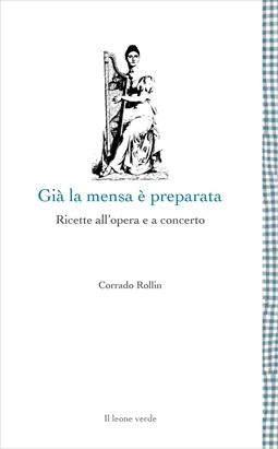 Già la mensa è preparata. Ricette all'opera e a concerto - Corrado Rollin - Libro Il Leone Verde 2020, Leggere è un gusto | Libraccio.it