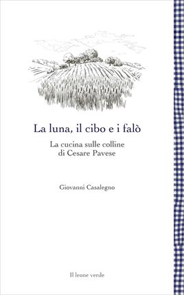 La luna, il cibo e i falò. La cucina sulle colline di Cesare Pavese - Giovanni Casalegno - Libro Il Leone Verde 2020, Leggere è un gusto | Libraccio.it