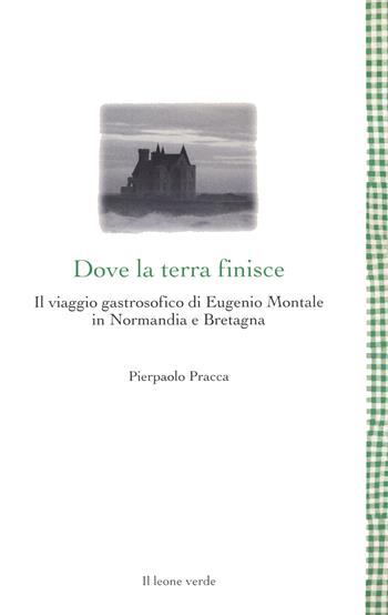 Dove la terra finisce. Il viaggio gastrosofico di Eugenio Montale in Normandia e Bretagna - Pierpaolo Pracca - Libro Il Leone Verde 2021, Leggere è un gusto | Libraccio.it
