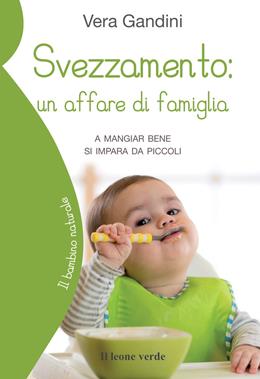 Svezzamento: un affare di famiglia. A mangiare bene si impara da piccoli - Vera Gandini - Libro Il Leone Verde 2021, Il bambino naturale | Libraccio.it