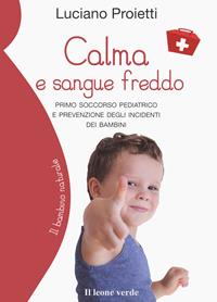 Calma e sangue freddo. Primo soccorso pediatrico e prevenzione degli incidenti dei bambini - Luciano Proietti - Libro Il Leone Verde 2021, Il bambino naturale | Libraccio.it