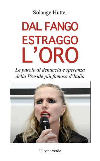 Dal fango estraggo l'oro. Le parole di denuncia e speranza della Preside più famosa d'Italia - Solange Hutter - Libro Il Leone Verde 2021 | Libraccio.it