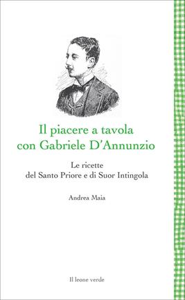 Il Piacere a tavola con Gabriele D'Annunzio. Le ricette del Santo Priore e di Suor Intingola - Andrea Maia - Libro Il Leone Verde 2021, Leggere è un gusto | Libraccio.it