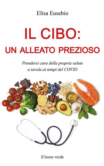 Il cibo: un alleato prezioso. Prendersi cura della propria salute a tavola ai tempi del COVID - Elisa Eusebio - Libro Il Leone Verde 2021 | Libraccio.it