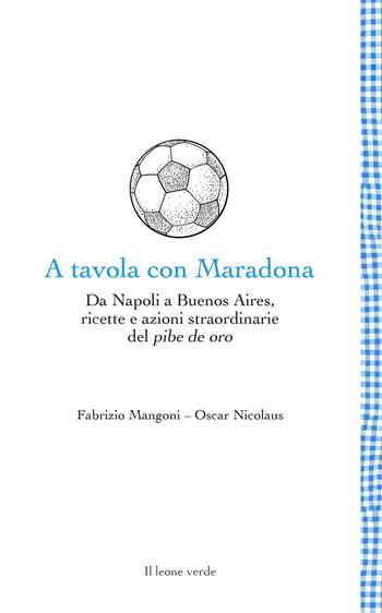 A tavola con Maradona. Da Napoli a Buenos Aires, ricette e azioni straordinarie del pibe de oro - Fabrizio Mangoni, Oscar Nicolaus - Libro Il Leone Verde 2021, Leggere è un gusto | Libraccio.it