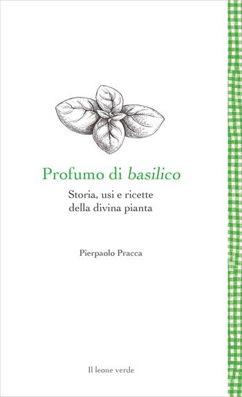 Profumo di basilico. Storia, usi e ricette della divina pianta - Pierpaolo Pracca - Libro Il Leone Verde 2022, Leggere è un gusto | Libraccio.it