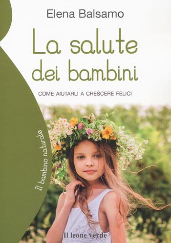 La salute dei bambini. Come aiutarli a crescere felici - Elena Balsamo - Libro Il Leone Verde 2022, Il bambino naturale | Libraccio.it