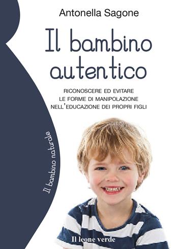 Il bambino autentico. Riconoscere ed evitare le forme di manipolazione nell'educazione dei propri figli - Antonella Sagone - Libro Il Leone Verde 2022, Il bambino naturale | Libraccio.it