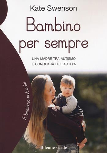 Bambino per sempre. Una madre tra autismo e conquista della gioia - Kate Swenson - Libro Il Leone Verde 2023, Il bambino naturale | Libraccio.it
