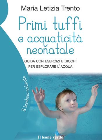 Primi tuffi e acquaticità neonatale. Guida con esercizi e giochi per esplorare l'acqua - Maria Letizia Trento - Libro Il Leone Verde 2022, Il bambino naturale | Libraccio.it