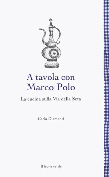 A tavola con Marco Polo. La cucina sulla Via della seta - Carla Diamanti - Libro Il Leone Verde 2023, Leggere è un gusto | Libraccio.it